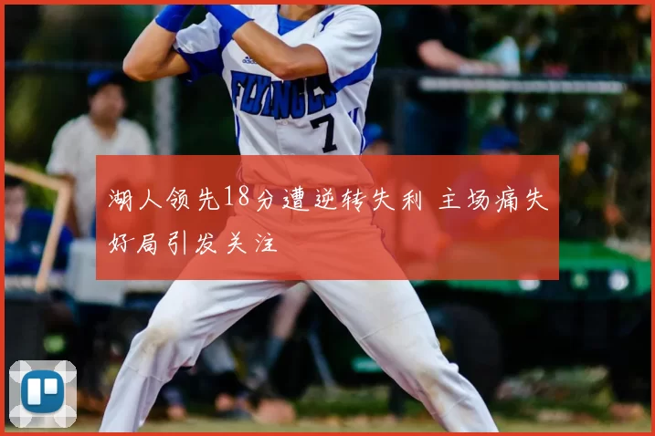 湖人领先18分遭逆转失利 主场痛失好局引发关注