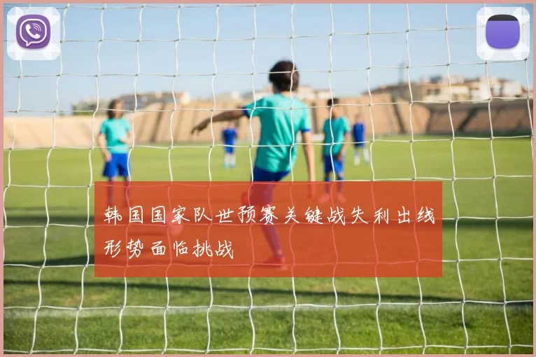 韩国国家队世预赛关键战失利出线形势面临挑战