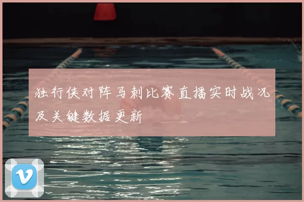 独行侠对阵马刺比赛直播实时战况及关键数据更新