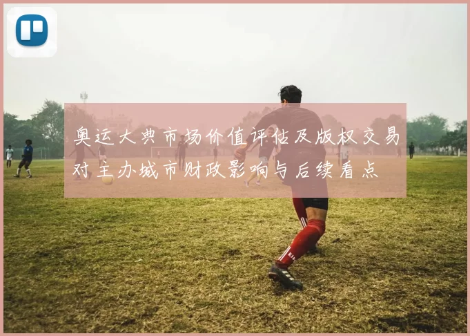 奥运大典市场价值评估及版权交易对主办城市财政影响与后续看点