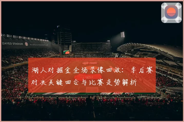 湖人对掘金全场录像回放：季后赛对决关键回合与比赛走势解析