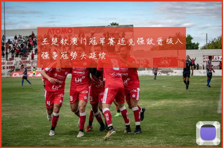 王楚钦澳门冠军赛连克强敌晋级八强争冠势头延续