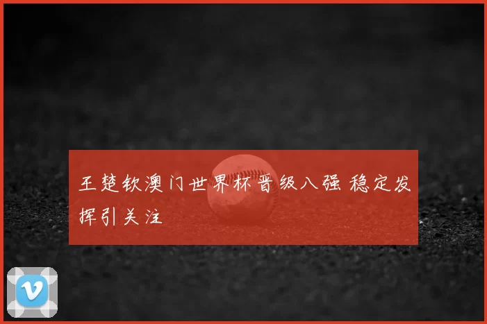 王楚钦澳门世界杯晋级八强 稳定发挥引关注