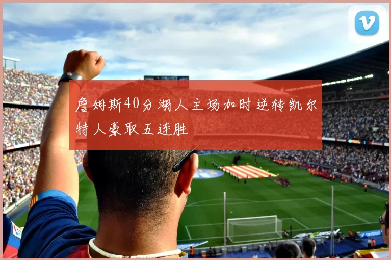 詹姆斯40分湖人主场加时逆转凯尔特人豪取五连胜