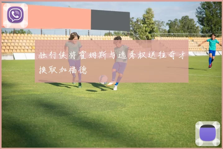 独行侠将霍姆斯与选秀权送往奇才换取加福德