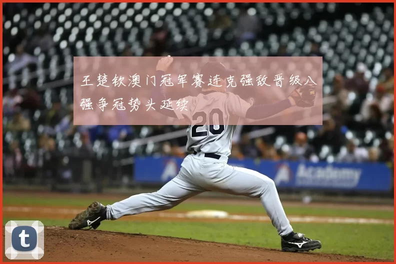 王楚钦澳门冠军赛连克强敌晋级八强争冠势头延续