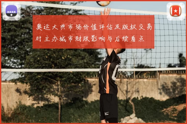 奥运大典市场价值评估及版权交易对主办城市财政影响与后续看点