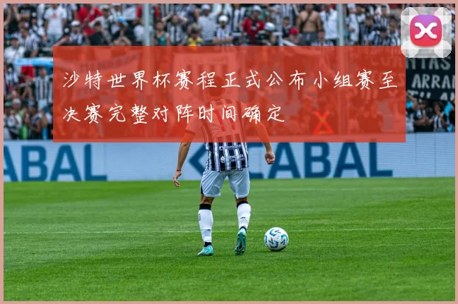 沙特世界杯赛程正式公布小组赛至决赛完整对阵时间确定
