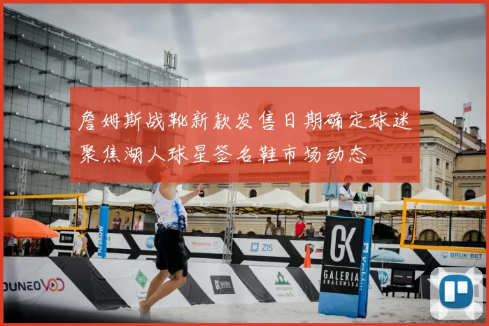 詹姆斯战靴新款发售日期确定球迷聚焦湖人球星签名鞋市场动态