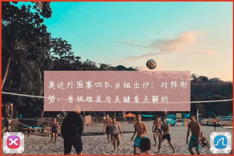 奥运外围赛四队分组出炉：对阵形势、晋级难度与关键看点解析