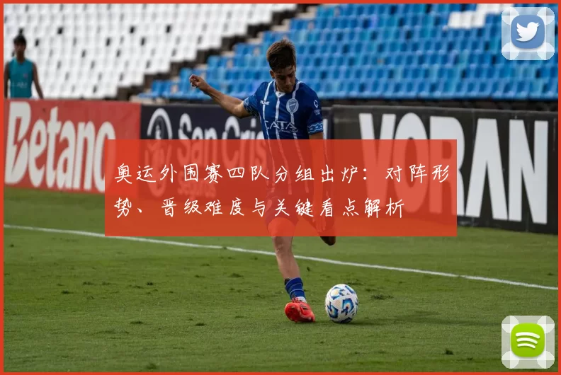 奥运外围赛四队分组出炉：对阵形势、晋级难度与关键看点解析