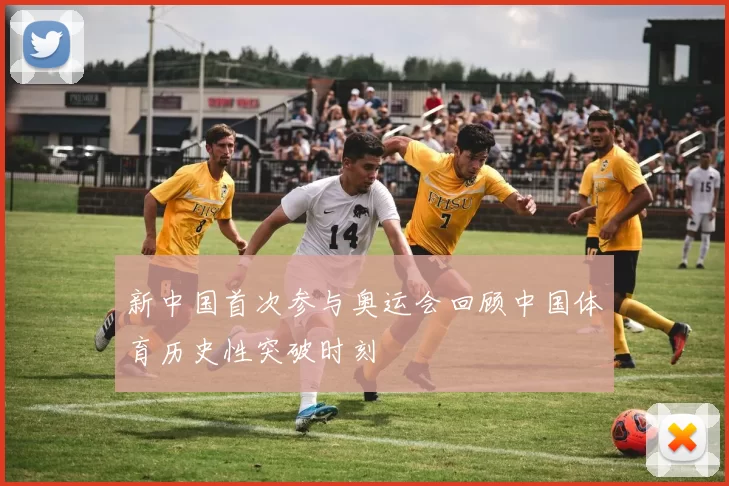 新中国首次参与奥运会回顾中国体育历史性突破时刻