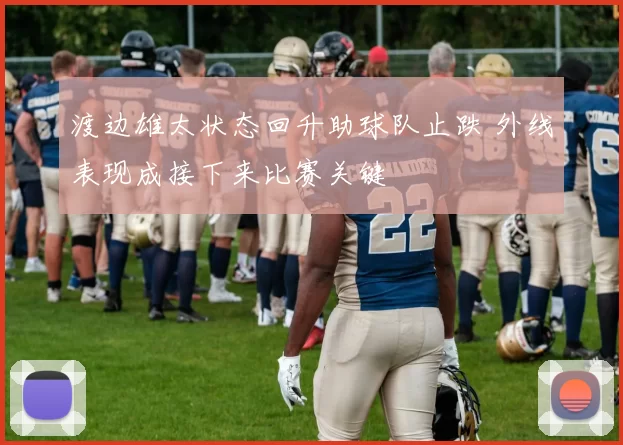 渡边雄太状态回升助球队止跌 外线表现成接下来比赛关键