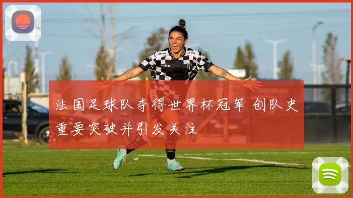法国足球队夺得世界杯冠军 创队史重要突破并引发关注