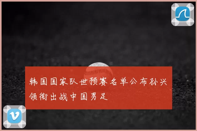 韩国国家队世预赛名单公布孙兴慜领衔出战中国男足
