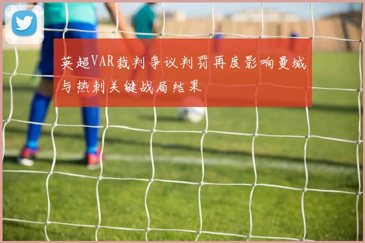 英超VAR裁判争议判罚再度影响曼城与热刺关键战局结果