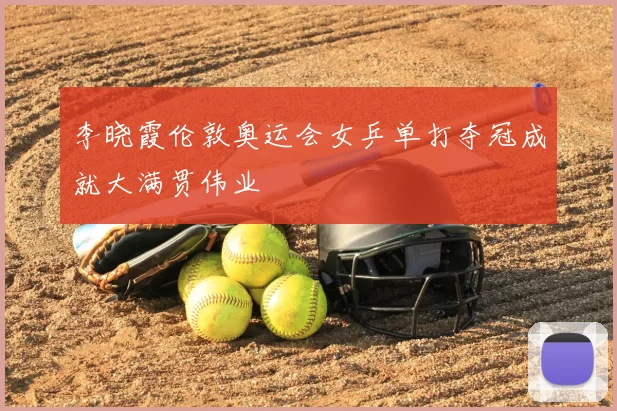 李晓霞伦敦奥运会女乒单打夺冠成就大满贯伟业