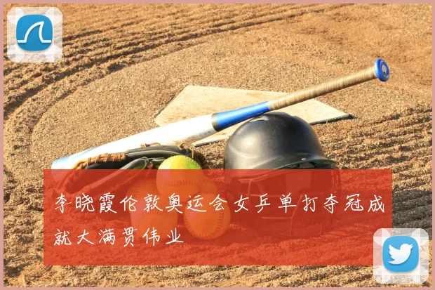 李晓霞伦敦奥运会女乒单打夺冠成就大满贯伟业