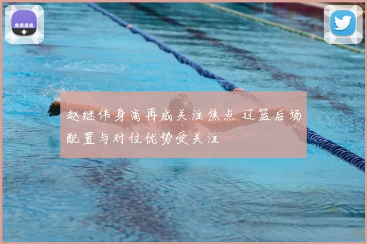 赵继伟身高再成关注焦点 辽篮后场配置与对位优势受关注