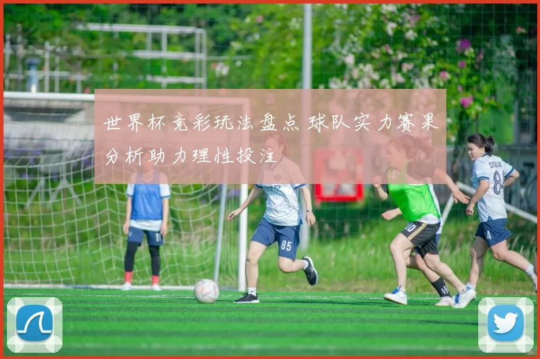 世界杯竞彩玩法盘点 球队实力赛果分析助力理性投注
