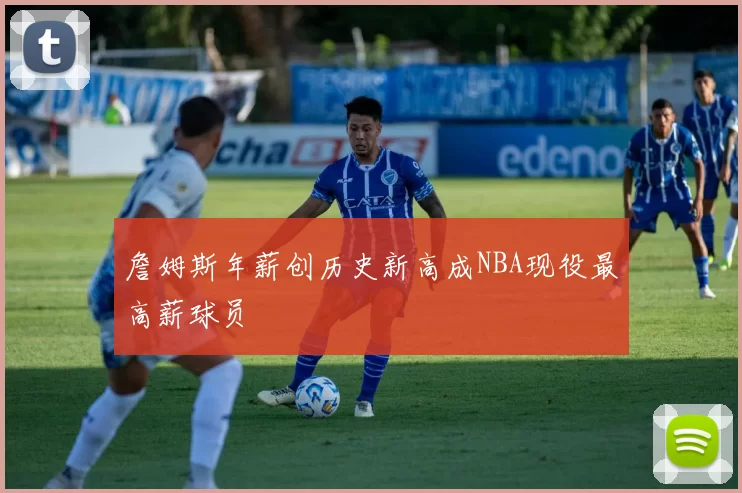 詹姆斯年薪创历史新高成NBA现役最高薪球员