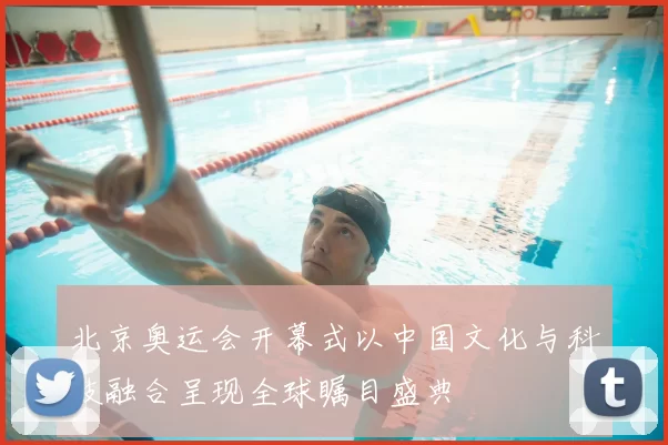 北京奥运会开幕式以中国文化与科技融合呈现全球瞩目盛典
