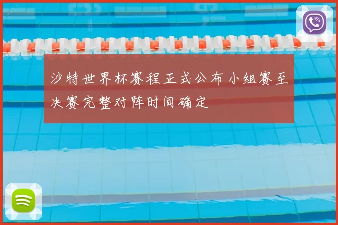 沙特世界杯赛程正式公布小组赛至决赛完整对阵时间确定