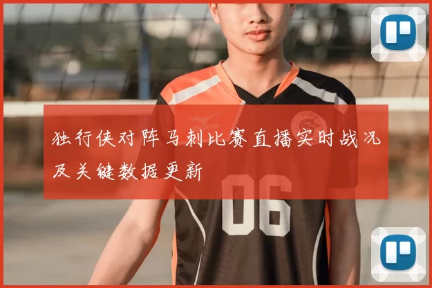 独行侠对阵马刺比赛直播实时战况及关键数据更新