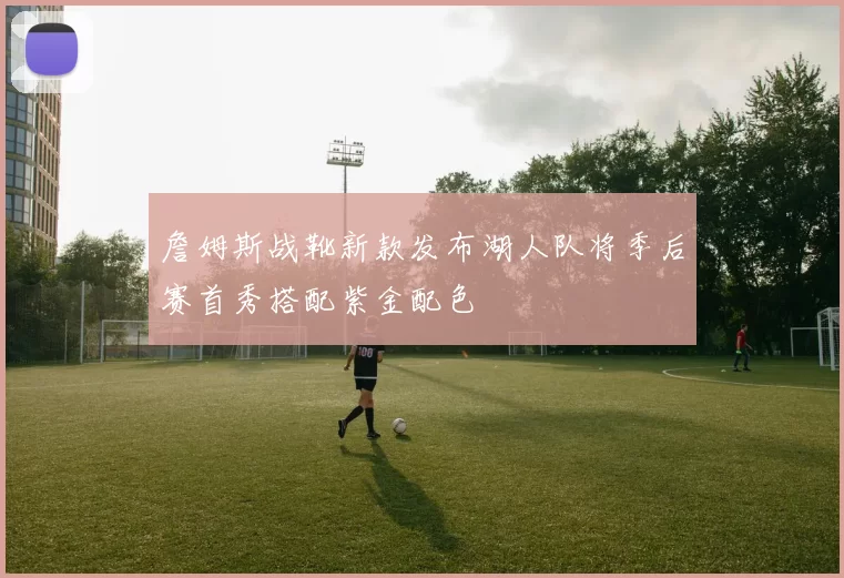 詹姆斯战靴新款发布湖人队将季后赛首秀搭配紫金配色