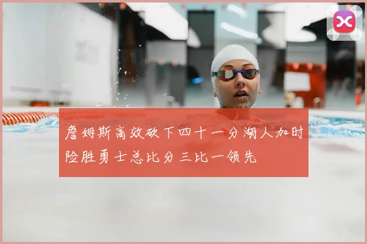 詹姆斯高效砍下四十一分湖人加时险胜勇士总比分三比一领先
