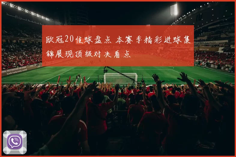 欧冠20佳球盘点 本赛季精彩进球集锦展现顶级对决看点