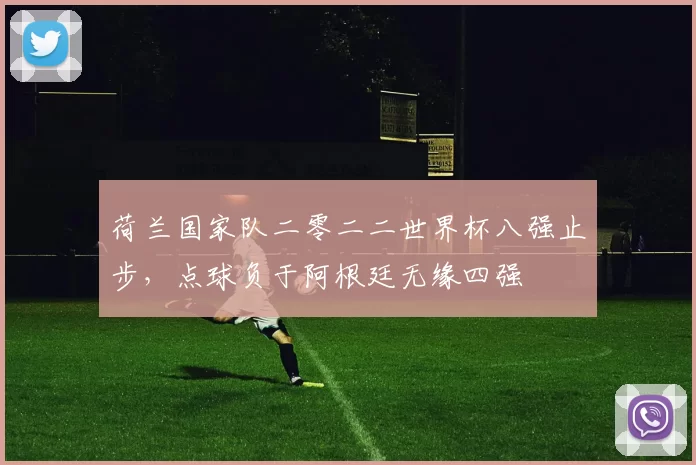 荷兰国家队二零二二世界杯八强止步，点球负于阿根廷无缘四强