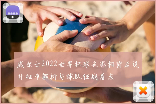 威尔士2022世界杯球衣亮相背后设计细节解析与球队征战看点
