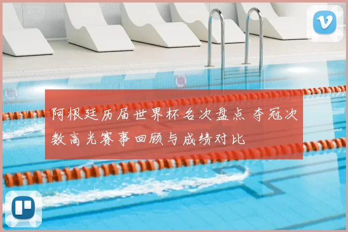 阿根廷历届世界杯名次盘点 夺冠次数高光赛事回顾与成绩对比