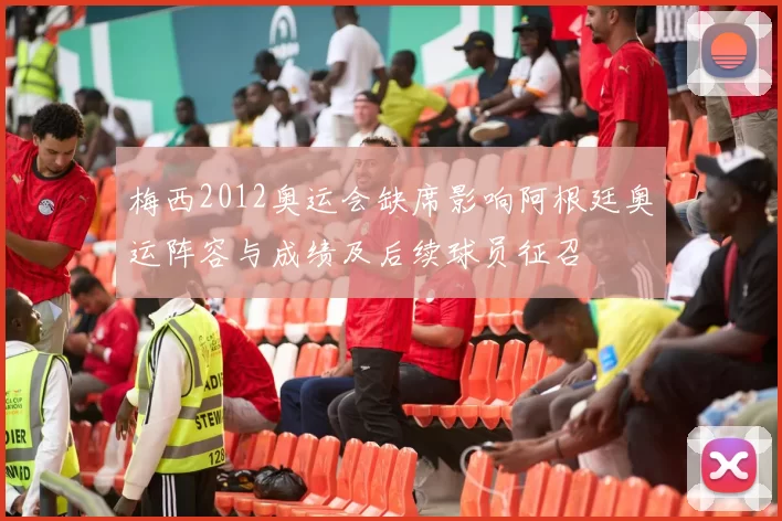 梅西2012奥运会缺席影响阿根廷奥运阵容与成绩及后续球员征召