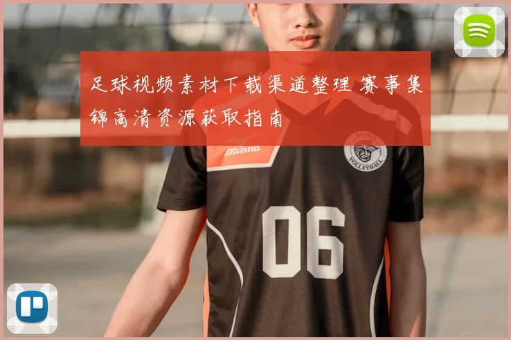 足球视频素材下载渠道整理 赛事集锦高清资源获取指南