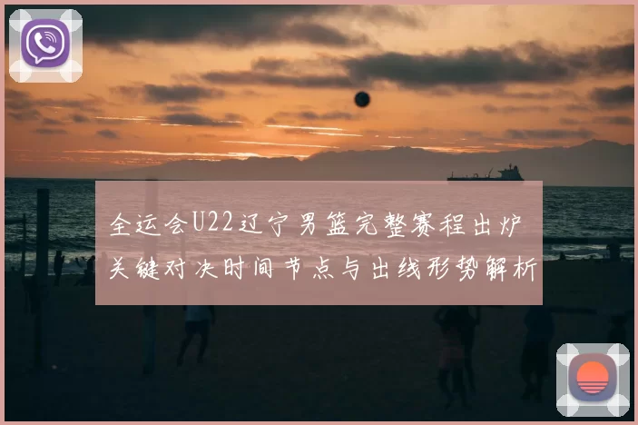 全运会U22辽宁男篮完整赛程出炉 关键对决时间节点与出线形势解析