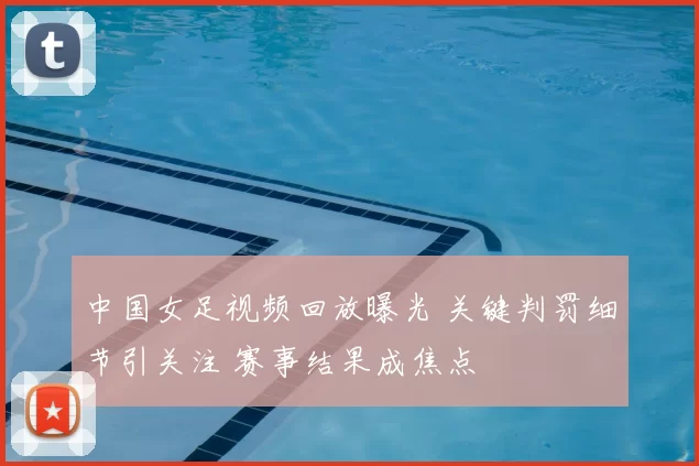 中国女足视频回放曝光 关键判罚细节引关注 赛事结果成焦点