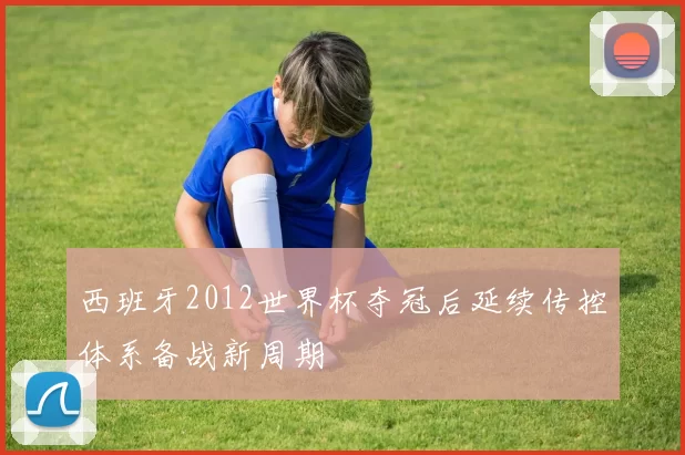 西班牙2012世界杯夺冠后延续传控体系备战新周期