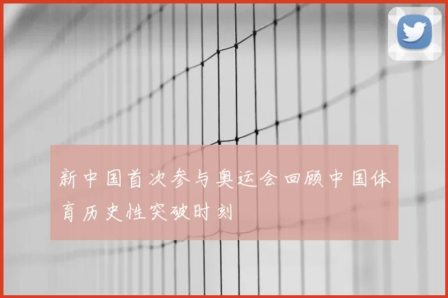 新中国首次参与奥运会回顾中国体育历史性突破时刻