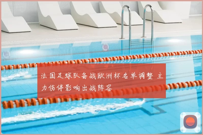 法国足球队备战欧洲杯名单调整 主力伤停影响出战阵容