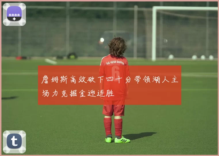 詹姆斯高效砍下四十分带领湖人主场力克掘金迎连胜