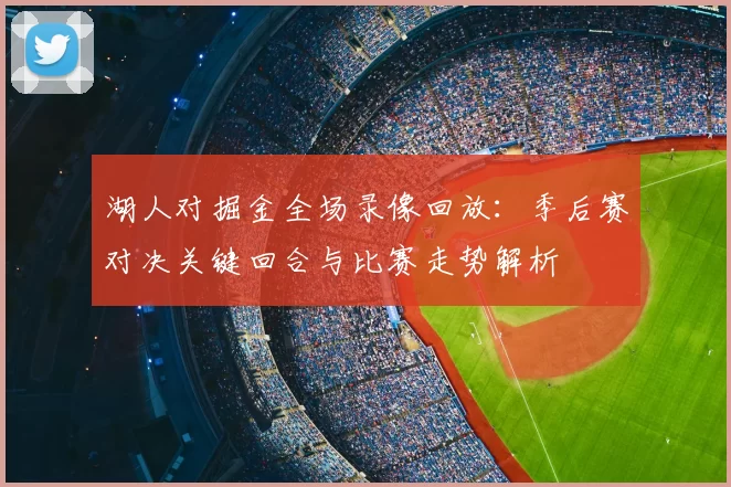 湖人对掘金全场录像回放：季后赛对决关键回合与比赛走势解析