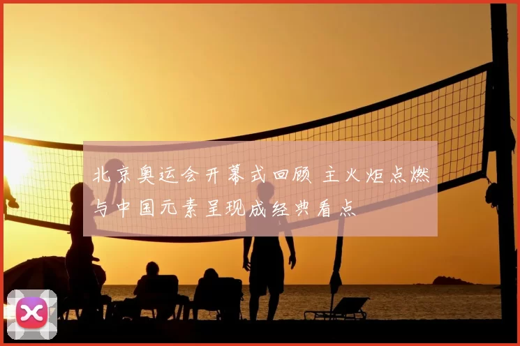 北京奥运会开幕式回顾 主火炬点燃与中国元素呈现成经典看点