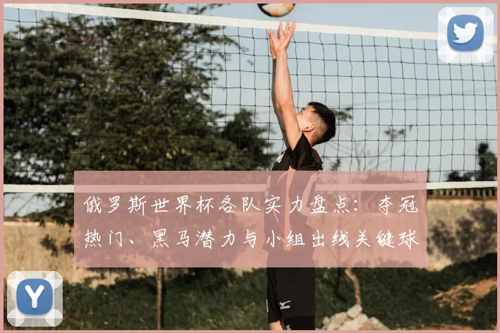 俄罗斯世界杯各队实力盘点：夺冠热门、黑马潜力与小组出线关键球员
