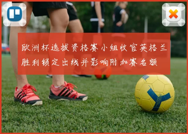 欧洲杯选拔资格赛小组收官英格兰胜利锁定出线并影响附加赛名额