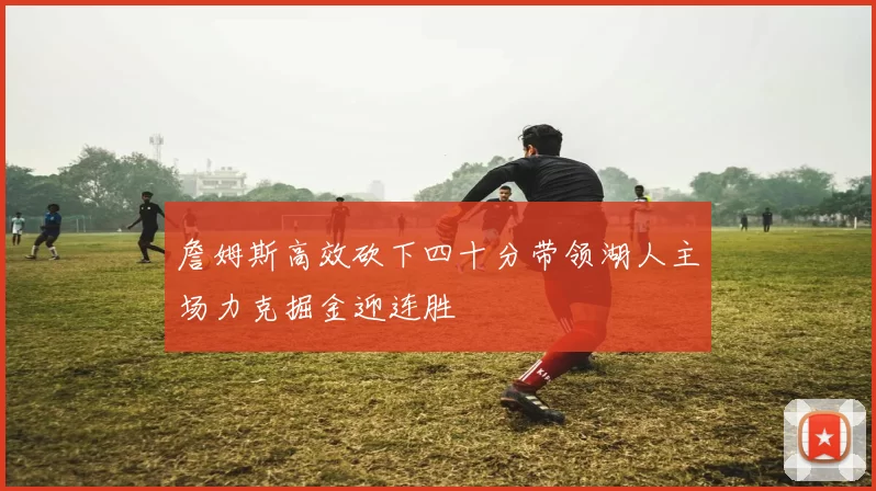 詹姆斯高效砍下四十分带领湖人主场力克掘金迎连胜