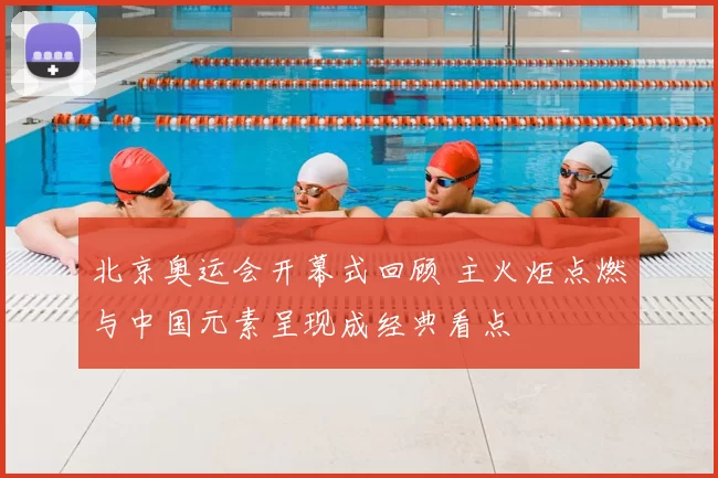 北京奥运会开幕式回顾 主火炬点燃与中国元素呈现成经典看点