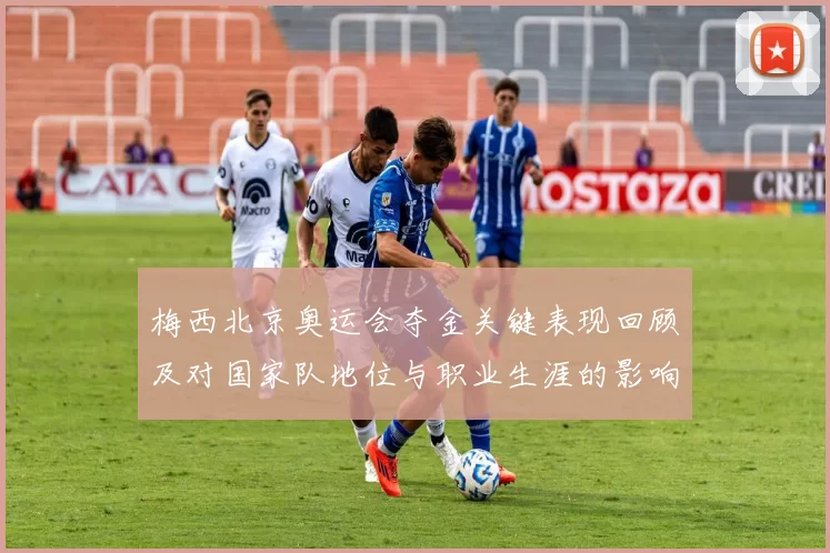 梅西北京奥运会夺金关键表现回顾及对国家队地位与职业生涯的影响