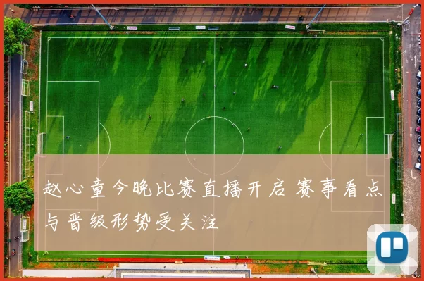 赵心童今晚比赛直播开启 赛事看点与晋级形势受关注